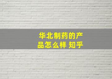 华北制药的产品怎么样 知乎